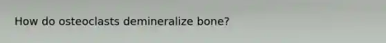 How do osteoclasts demineralize bone?