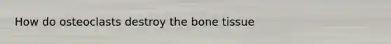 How do osteoclasts destroy the bone tissue