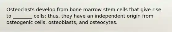 Osteoclasts develop from bone marrow stem cells that give rise to ________ cells; thus, they have an independent origin from osteogenic cells, osteoblasts, and osteocytes.