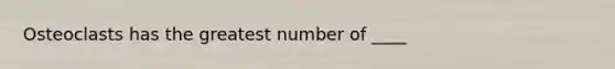 Osteoclasts has the greatest number of ____