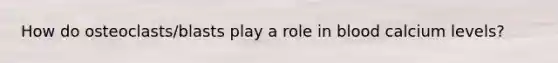 How do osteoclasts/blasts play a role in blood calcium levels?