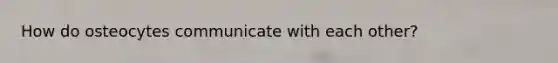 How do osteocytes communicate with each other?