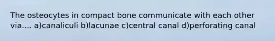 The osteocytes in compact bone communicate with each other via.... a)canaliculi b)lacunae c)central canal d)perforating canal