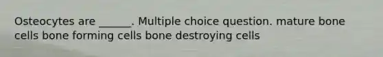 Osteocytes are ______. Multiple choice question. mature bone cells bone forming cells bone destroying cells