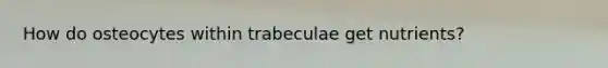 How do osteocytes within trabeculae get nutrients?