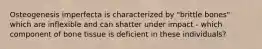Osteogenesis imperfecta is characterized by "brittle bones" which are inflexible and can shatter under impact - which component of bone tissue is deficient in these individuals?