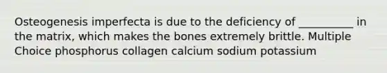 Osteogenesis imperfecta is due to the deficiency of __________ in the matrix, which makes the bones extremely brittle. Multiple Choice phosphorus collagen calcium sodium potassium