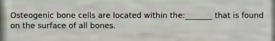 Osteogenic bone cells are located within the:_______ that is found on the surface of all bones.