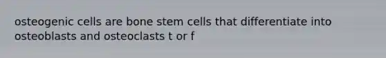 osteogenic cells are bone stem cells that differentiate into osteoblasts and osteoclasts t or f