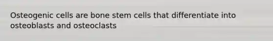 Osteogenic cells are bone stem cells that differentiate into osteoblasts and osteoclasts