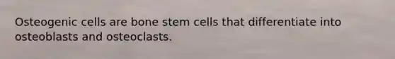 Osteogenic cells are bone stem cells that differentiate into osteoblasts and osteoclasts.