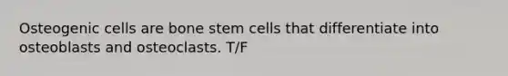 Osteogenic cells are bone stem cells that differentiate into osteoblasts and osteoclasts. T/F