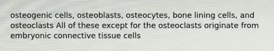 osteogenic cells, osteoblasts, osteocytes, bone lining cells, and osteoclasts All of these except for the osteoclasts originate from embryonic <a href='https://www.questionai.com/knowledge/kYDr0DHyc8-connective-tissue' class='anchor-knowledge'>connective tissue</a> cells