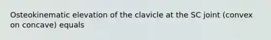 Osteokinematic elevation of the clavicle at the SC joint (convex on concave) equals