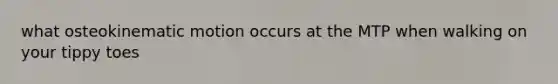 what osteokinematic motion occurs at the MTP when walking on your tippy toes