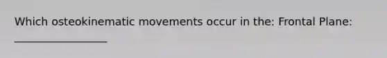 Which osteokinematic movements occur in the: Frontal Plane: _________________