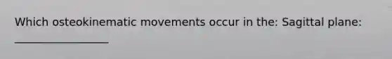 Which osteokinematic movements occur in the: Sagittal plane: _________________