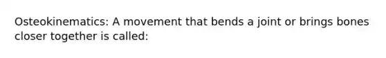 Osteokinematics: A movement that bends a joint or brings bones closer together is called: