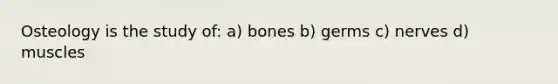 Osteology is the study of: a) bones b) germs c) nerves d) muscles