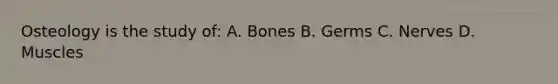 Osteology is the study of: A. Bones B. Germs C. Nerves D. Muscles