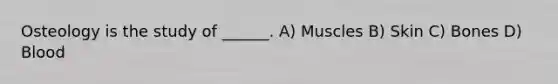 Osteology is the study of ______. A) Muscles B) Skin C) Bones D) Blood