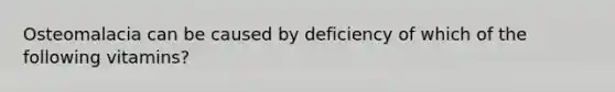 Osteomalacia can be caused by deficiency of which of the following vitamins?