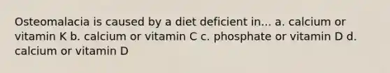 Osteomalacia is caused by a diet deficient in... a. calcium or vitamin K b. calcium or vitamin C c. phosphate or vitamin D d. calcium or vitamin D