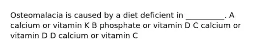 Osteomalacia is caused by a diet deficient in __________. A calcium or vitamin K B phosphate or vitamin D C calcium or vitamin D D calcium or vitamin C