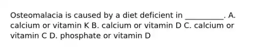 Osteomalacia is caused by a diet deficient in __________. A. calcium or vitamin K B. calcium or vitamin D C. calcium or vitamin C D. phosphate or vitamin D