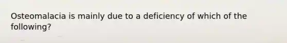 Osteomalacia is mainly due to a deficiency of which of the following?