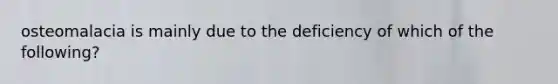 osteomalacia is mainly due to the deficiency of which of the following?