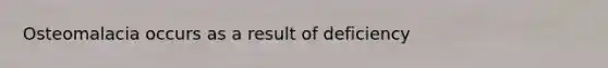 Osteomalacia occurs as a result of deficiency