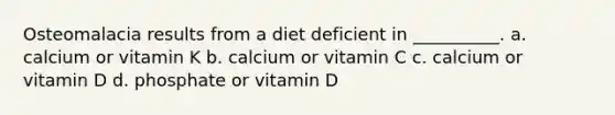 Osteomalacia results from a diet deficient in __________. a. calcium or vitamin K b. calcium or vitamin C c. calcium or vitamin D d. phosphate or vitamin D