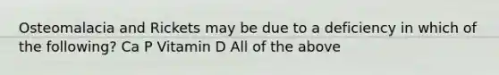 Osteomalacia and Rickets may be due to a deficiency in which of the following? Ca P Vitamin D All of the above