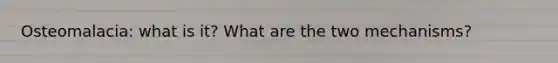 Osteomalacia: what is it? What are the two mechanisms?