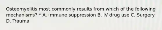 Osteomyelitis most commonly results from which of the following mechanisms? * A. Immune suppression B. IV drug use C. Surgery D. Trauma