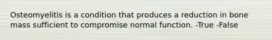 Osteomyelitis is a condition that produces a reduction in bone mass sufficient to compromise normal function. -True -False