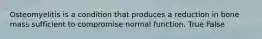 Osteomyelitis is a condition that produces a reduction in bone mass sufficient to compromise normal function. True False