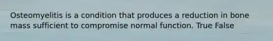 Osteomyelitis is a condition that produces a reduction in bone mass sufficient to compromise normal function. True False