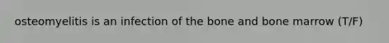 osteomyelitis is an infection of the bone and bone marrow (T/F)