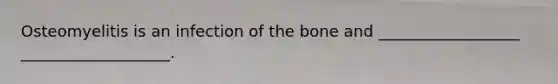 Osteomyelitis is an infection of the bone and __________________ ___________________.