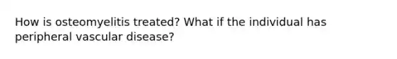 How is osteomyelitis treated? What if the individual has peripheral vascular disease?
