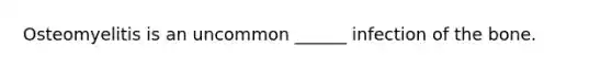 Osteomyelitis is an uncommon ______ infection of the bone.