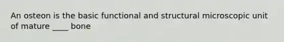 An osteon is the basic functional and structural microscopic unit of mature ____ bone