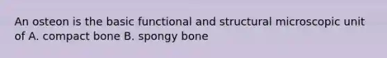 An osteon is the basic functional and structural microscopic unit of A. compact bone B. spongy bone