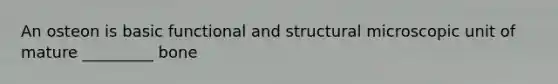 An osteon is basic functional and structural microscopic unit of mature _________ bone