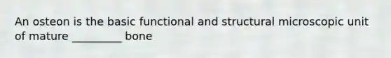 An osteon is the basic functional and structural microscopic unit of mature _________ bone