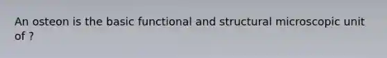 An osteon is the basic functional and structural microscopic unit of ?