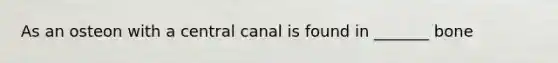 As an osteon with a central canal is found in _______ bone