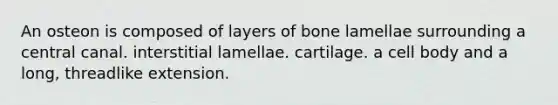 An osteon is composed of layers of bone lamellae surrounding a central canal. interstitial lamellae. cartilage. a cell body and a long, threadlike extension.